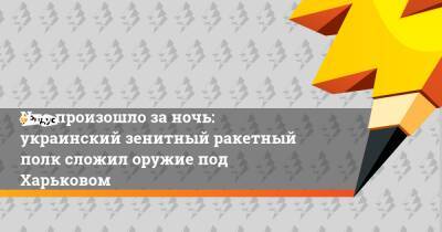 Что произошло за ночь: украинский зенитный ракетный полк сложил оружие под Харьковом