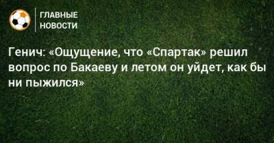 Генич: «Ощущение, что «Спартак» решил вопрос по Бакаеву и летом он уйдет, как бы ни пыжился»