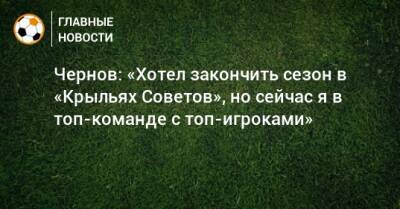 Чернов: «Хотел закончить сезон в «Крыльях Советов», но сейчас я в топ-команде с топ-игроками»