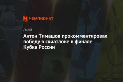 Антон Тимашов прокомментировал победу в скиатлоне в финале Кубка России