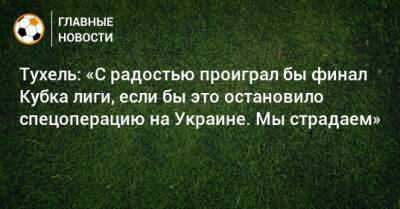 Тухель: «С радостью проиграл бы финал Кубка лиги, если бы это остановило спецоперацию на Украине. Мы страдаем»