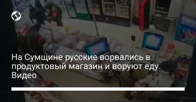 На Сумщине русские ворвались в продуктовый магазин и воруют еду. Видео