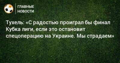 Тухель: «С радостью проиграл бы финал Кубка лиги, если это остановит спецоперацию на Украине. Мы страдаем»
