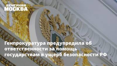 Генпрокуратура предупредила об ответственности за помощь государствам в ущерб безопасности РФ