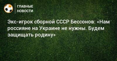 Экс-игрок сборной СССР Бессонов: «Нам россияне на Украине не нужны. Будем защищать родину»