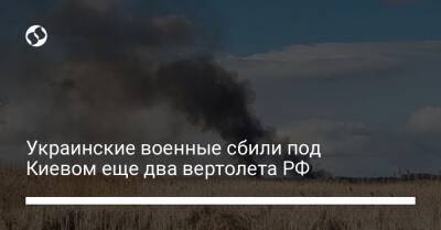 Украинские военные сбили под Киевом еще два вертолета РФ