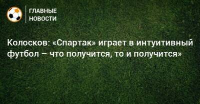 Колосков: «Спартак» играет в интуитивный футбол – что получится, то и получится»