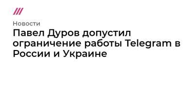 Павел Дуров допустил ограничение работы Telegram в России и Украине