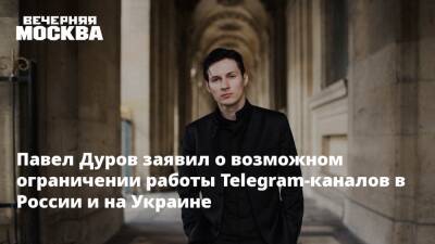 Павел Дуров заявил о возможном ограничении работы Telegram-каналов в России и на Украине