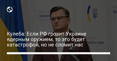 Кулеба: Если РФ грозит Украине ядерным оружием, то это будет катастрофой, но не сломит нас