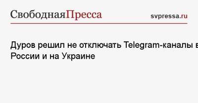 Дуров решил не отключать Telegram-каналы в России и на Украине