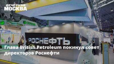 Глава British Petroleum покинул совет директоров Роснефти