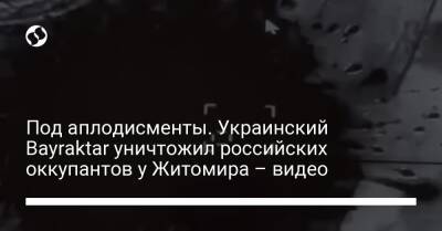Под аплодисменты. Украинский Bayraktar уничтожил российских оккупантов у Житомира – видео