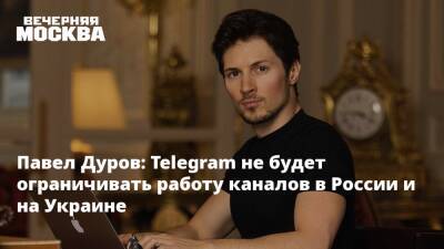 Павел Дуров: Telegram не будет ограничивать работу каналов в России и на Украине