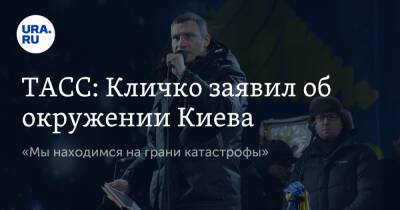 ТАСС: Кличко заявил об окружении Киева. «Мы находимся на грани катастрофы»