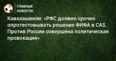 Кавазашвили: «РФС должен срочно опротестовывать решение ФИФА в CAS. Против России совершена политическая провокация»