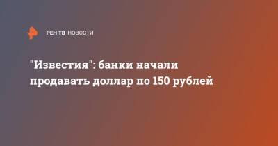 "Известия": банки начали продавать доллар по 150 рублей