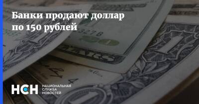 Банки продают доллар по 150 рублей