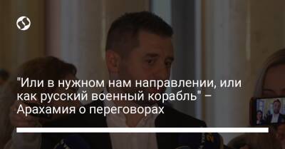 "Или в нужном нам направлении, или как русский военный корабль" – Арахамия о переговорах