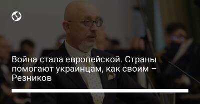 Война стала европейской. Страны помогают украинцам, как своим – Резников