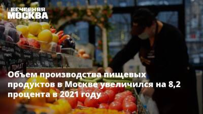 Объем производства пищевых продуктов в Москве увеличился на 8,2 процента в 2021 году