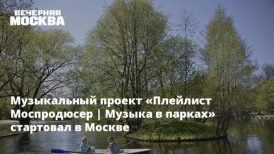 Музыкальный проект «Плейлист Моспродюсер | Музыка в парках» стартовал в Москве