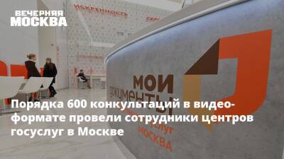 Порядка 600 конкультаций в видео-формате провели сотрудники центров госуслуг в Москве