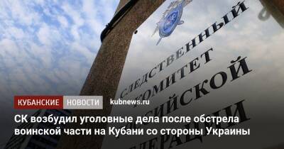 СК возбудил уголовные дела после обстрела воинской части на Кубани со стороны Украины
