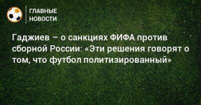 Гаджиев – о санкциях ФИФА против сборной России: «Эти решения говорят о том, что футбол политизированный»