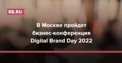 В Москве пройдет бизнес-конференция Digital Brand Day 2022
