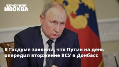 В Госдуме заявили, что Путин на день опередил вторжение ВСУ в Донбасс