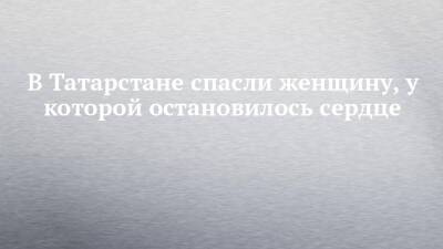 В Татарстане спасли женщину, у которой остановилось сердце