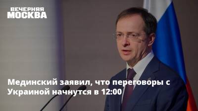 Мединский заявил, что переговоры с Украиной начнутся в 12:00