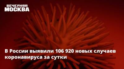 В России выявили 106 920 новых случаев коронавируса за сутки