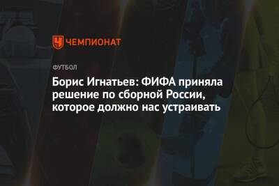 Борис Игнатьев: ФИФА приняла решение по сборной России, которое должно нас устраивать