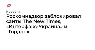Роскомнадзор заблокировал сайты The New Times, «Интерфакс-Украина» и «Гордон»