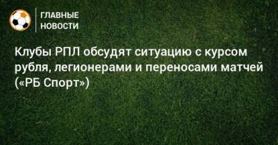Клубы РПЛ обсудят ситуацию с курсом рубля, легионерами и переносами матчей («РБ Спорт»)