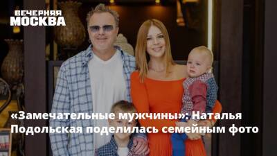 «Замечательные мужчины»: Наталья Подольская поделилась семейным фото