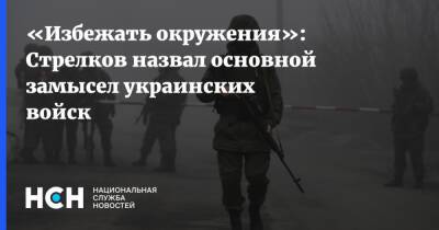 «Избежать окружения»: Стрелков назвал основной замысел украинских войск