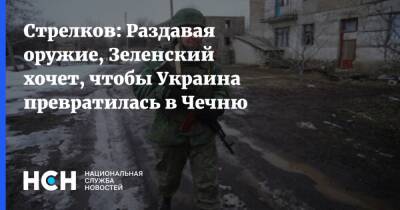 Стрелков: Раздавая оружие, Зеленский хочет, чтобы Украина превратилась в Чечню