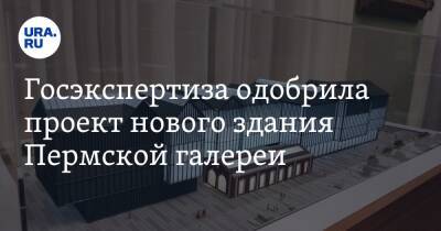 Госэкспертиза одобрила проект нового здания Пермской галереи