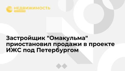 Застройщик "Омакульма" приостановил продажи в проекте ИЖС под Петербургом