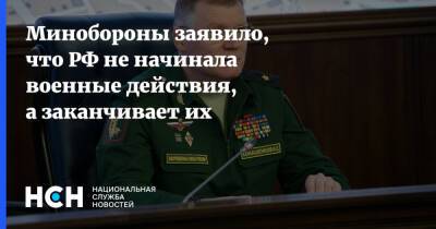Минобороны заявило, что РФ не начинала военные действия, а заканчивает их