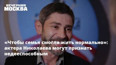 «Чтобы семья смогла жить нормально»: актера Николаева могут признать недееспособным