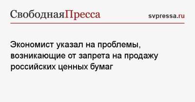 Экономист указал на проблемы, возникающие от запрета на продажу российских ценных бумаг