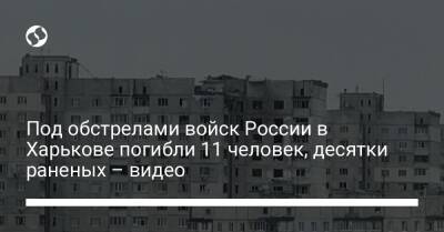 Под обстрелами войск России в Харькове погибли 11 человек, десятки раненых – видео