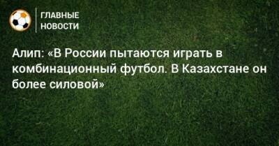Алип Нуралы - Алип: «В России пытаются играть в комбинационный футбол. В Казахстане он более силовой» - bombardir.ru - Россия - Казахстан
