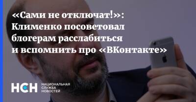 «Сами не отключат!»: Клименко посоветовал блогерам расслабиться и вспомнить про «ВКонтакте»