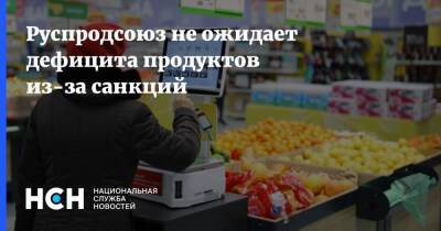 Руспродсоюз не ожидает дефицита продуктов из-за санкций