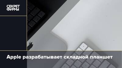 Apple разрабатывает складной планшет